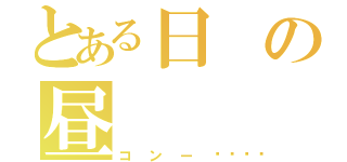 とある日の昼（コンー🎵）