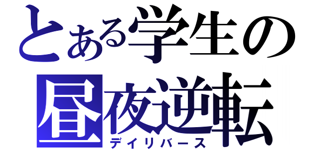 とある学生の昼夜逆転（デイリバース）