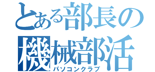 とある部長の機械部活（パソコンクラブ）