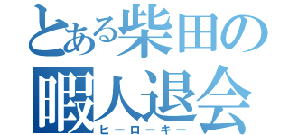 とある柴田の暇人退会（ヒーローキー）