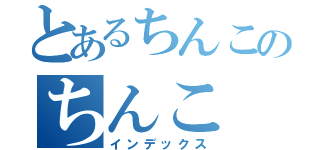 とあるちんこのちんこ（インデックス）