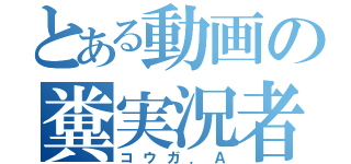 とある動画の糞実況者（コウガ．Ａ）