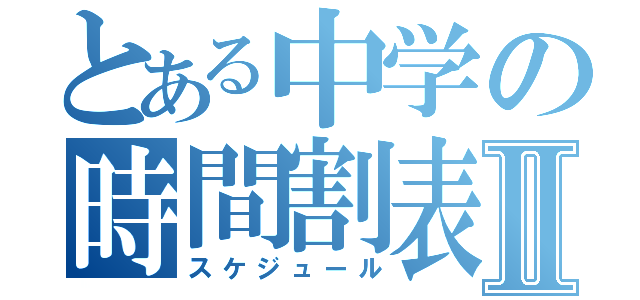 とある中学の時間割表Ⅱ（スケジュール）