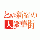 とある新宿の大繁華街（歌舞伎町・一番街                                                                    ）