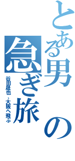 とある男の急ぎ旅（谷田晟也、大阪へ飛ぶ）