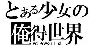 とある少女の俺得世界（ｗｔ★ｗｏｒｌｄ）