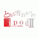 とある雪お化けのｉｐｏｄⅡ（ウイルス即感染）