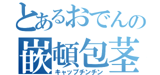 とあるおでんの嵌頓包茎（キャップチンチン）