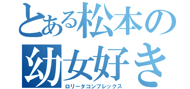 とある松本の幼女好き（ロリータコンプレックス）