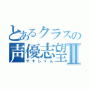 とあるクラスの声優志望Ⅱ（やすしくん）