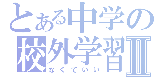 とある中学の校外学習Ⅱ（なくていい）