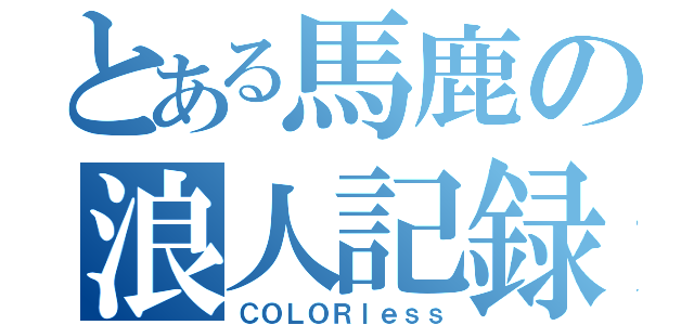 とある馬鹿の浪人記録（ＣＯＬＯＲｌｅｓｓ）