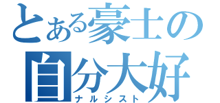 とある豪士の自分大好（ナルシスト）