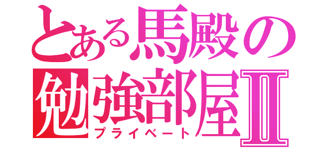 とある馬殿の勉強部屋Ⅱ（プライベート）