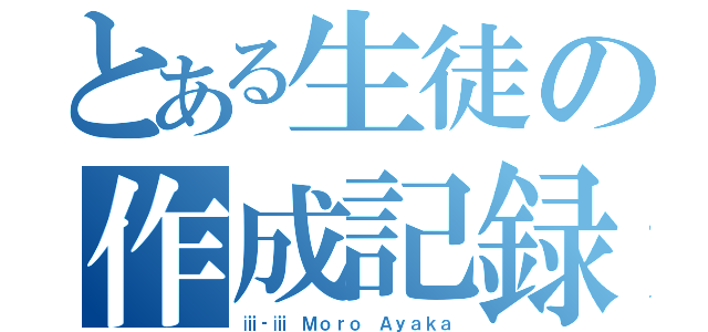 とある生徒の作成記録（ⅲ‐ⅲ Ｍｏｒｏ Ａｙａｋａ）