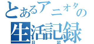 とあるアニオタの生活記録（日記）