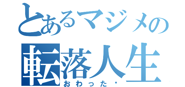 とあるマジメの転落人生（おわった〜）