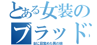 とある女装のブラッド君（女に目覚めた男の娘）