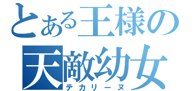 とある王様の天敵幼女（テカリーヌ）