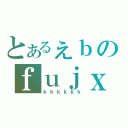 とあるぇｂのｆｕｊｘｔｓｕｆｈｈ（ｋｋｋｋｋｋ）