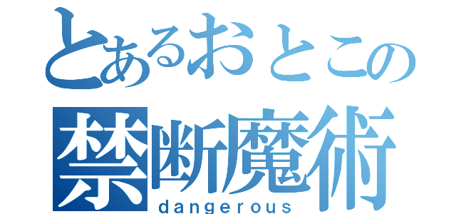 とあるおとこの禁断魔術（ｄａｎｇｅｒｏｕｓ）