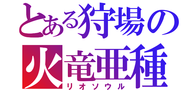 とある狩場の火竜亜種（リオソウル）