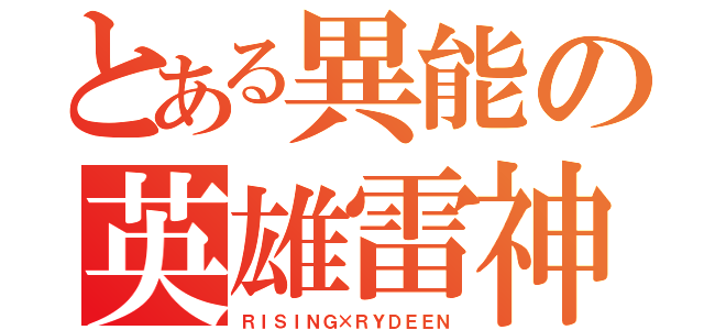 とある異能の英雄雷神（ＲＩＳＩＮＧ×ＲＹＤＥＥＮ）