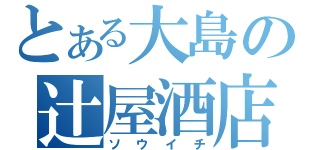 とある大島の辻屋酒店（ソウイチ）