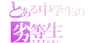 とある中学生の劣等生（できそこない）