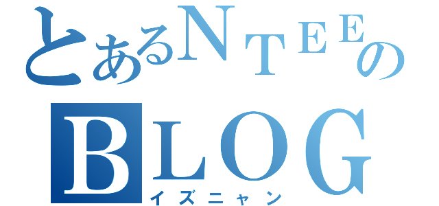 とあるＮＴＥＥのＢＬＯＧ（イズニャン）