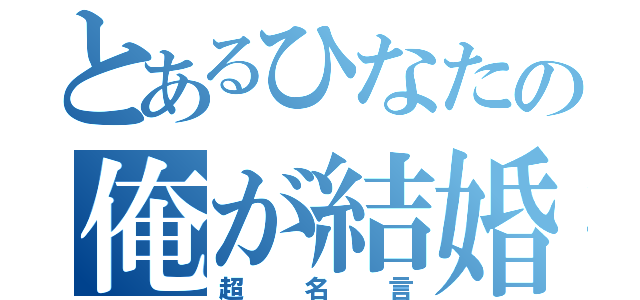 とあるひなたの俺が結婚してやんよ（超名言）