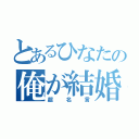 とあるひなたの俺が結婚してやんよ（超名言）