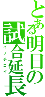 とある明日の試合延長（イノチゴイ）