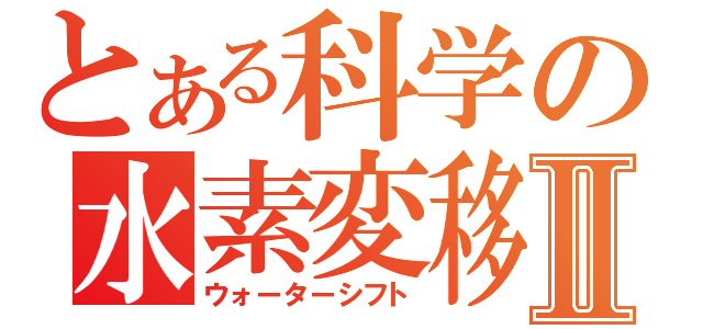 とある科学の水素変移Ⅱ（ウォーターシフト）