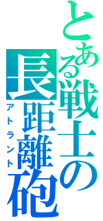 とある戦士の長距離砲（アトラント）