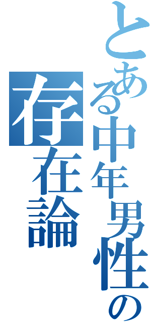 とある中年男性の存在論（）