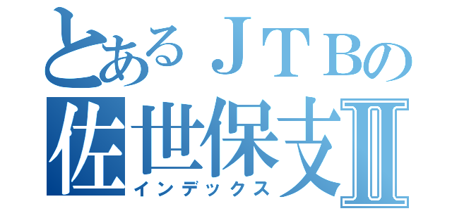 とあるＪＴＢの佐世保支店Ⅱ（インデックス）