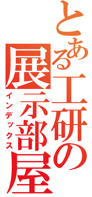 とある工研の展示部屋（インデックス）