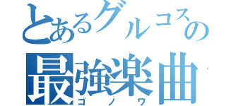 とあるグルコスの最強楽曲（ゴノワ）