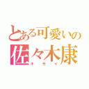 とある可愛いの佐々木康祐（キモイ）