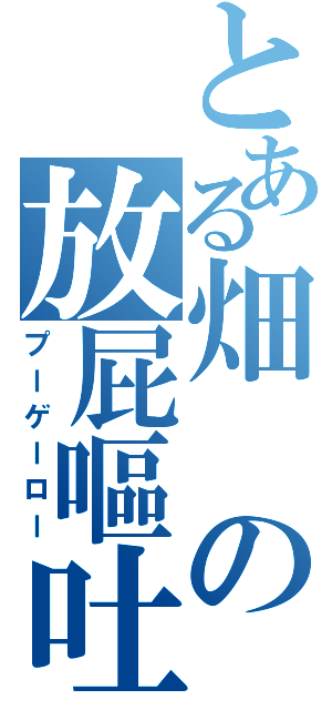 とある畑の放屁嘔吐（プーゲーロー）