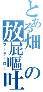 とある畑の放屁嘔吐（プーゲーロー）