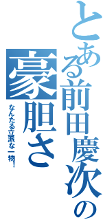 とある前田慶次の豪胆さ（なんたる立派な一物！）