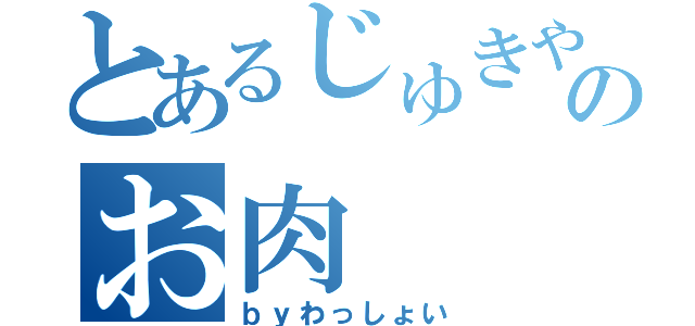 とあるじゅきやのお肉（ｂｙわっしょい）