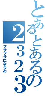 とあるとあるの２３２３２６７（フサフサになるお）