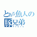 とある魚人の豚兄弟（ブッヒッヒ）