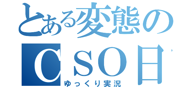 とある変態のＣＳＯ日記（ゆっくり実況）