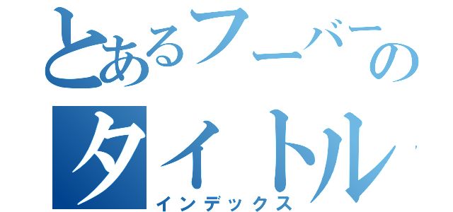 とあるフーバーのタイトル（インデックス）