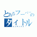 とあるフーバーのタイトル（インデックス）