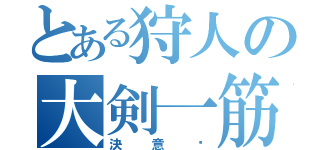 とある狩人の大剣一筋（決意‼）